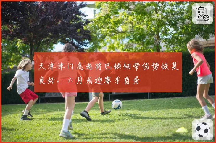 天津津门虎老将巴顿韧带伤势恢复良好，六月或迎赛季首秀