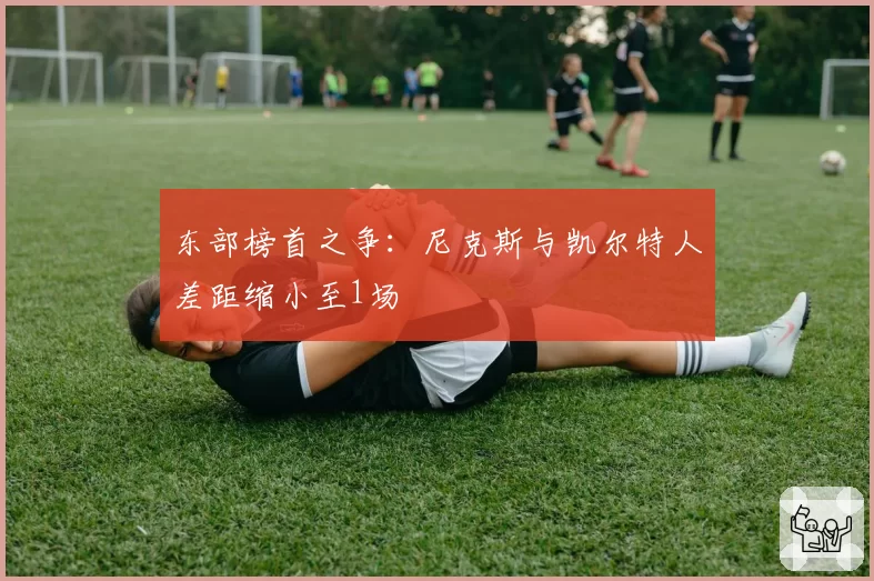 东部榜首之争：尼克斯与凯尔特人差距缩小至1场
