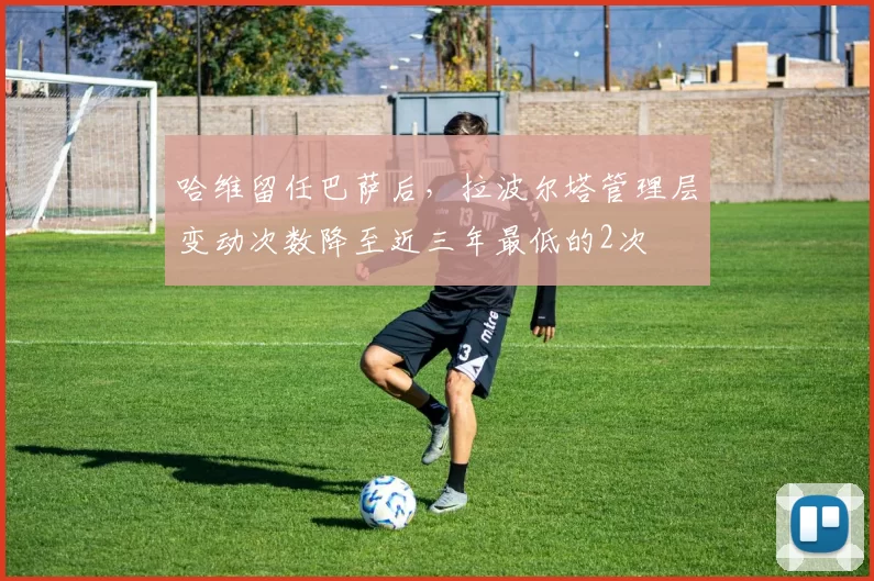 哈维留任巴萨后,拉波尔塔管理层变动次数降至近三年最低的2次