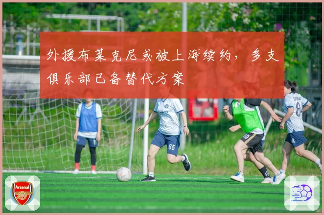 外援布莱克尼或被上海续约,多支俱乐部已备替代方案