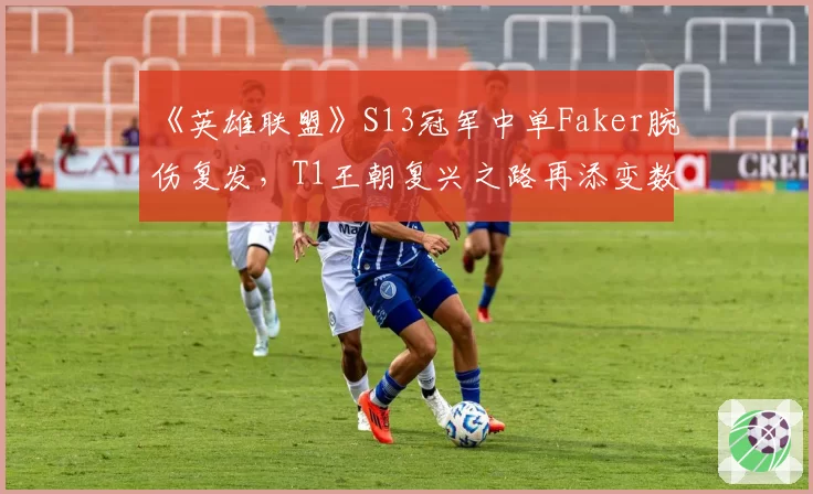 《英雄联盟》S13冠军中单Faker腕伤复发，T1王朝复兴之路再添变数