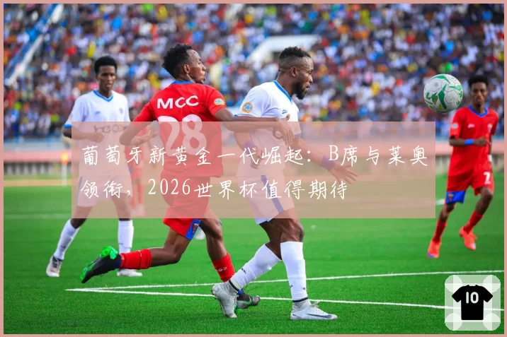 葡萄牙新黄金一代崛起：B席与莱奥领衔，2026世界杯值得期待