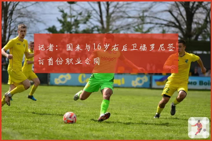 记者：国米与16岁右后卫福罗尼签订首份职业合同