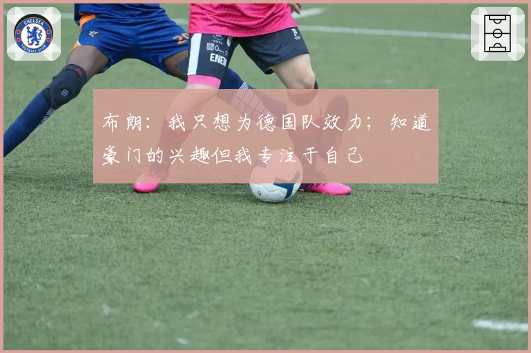 布朗：我只想为德国队效力；知道豪门的兴趣但我专注于自己