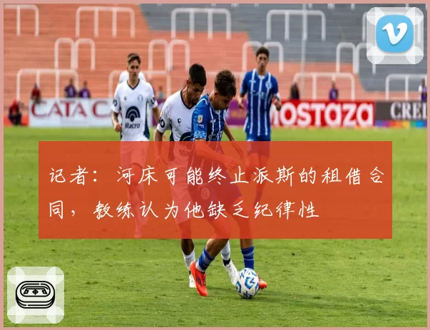 记者:河床可能终止派斯的租借合同,教练认为他缺乏纪律性
