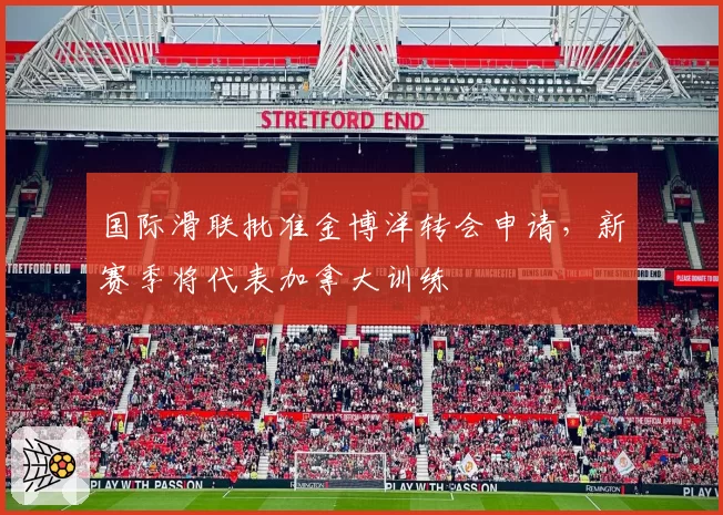 国际滑联批准金博洋转会申请,新赛季将代表加拿大训练