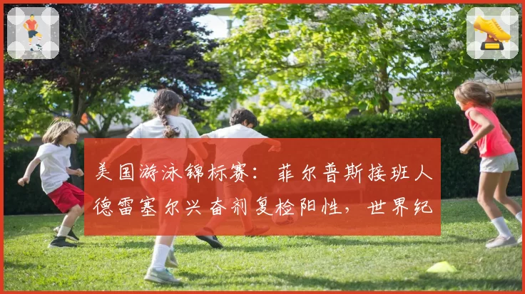 美国游泳锦标赛:菲尔普斯接班人德雷塞尔兴奋剂复检阳性,世界纪录或遭取消
