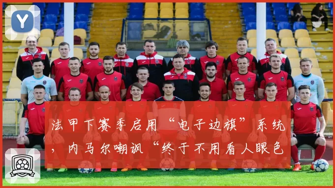 法甲下赛季启用“电子边旗”系统，内马尔嘲讽“终于不用看人眼色”？