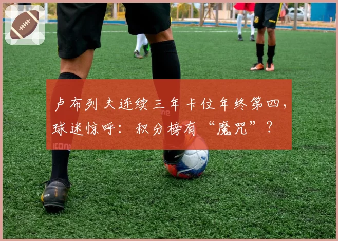 卢布列夫连续三年卡位年终第四,球迷惊呼:积分榜有“魔咒”?