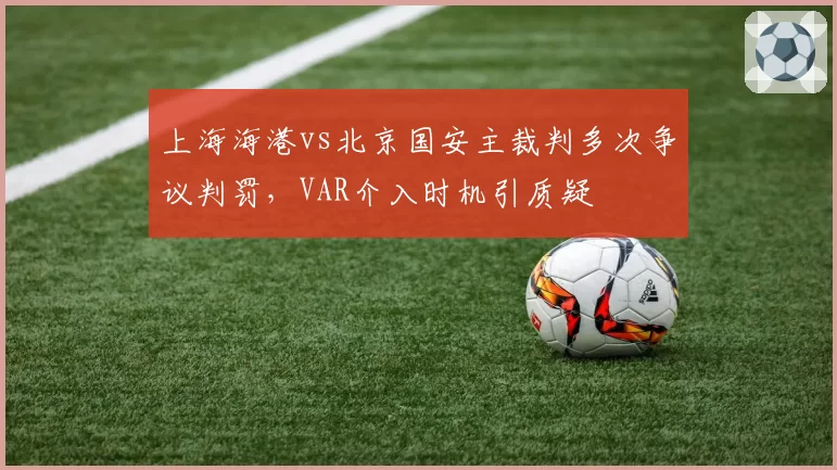上海海港vs北京国安主裁判多次争议判罚,VAR介入时机引质疑