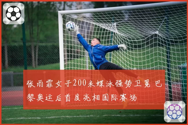 张雨霏女子200米蝶泳强势卫冕 巴黎奥运后首度亮相国际赛场