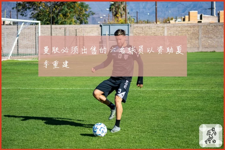 曼联必须出售的六名球员以资助夏季重建