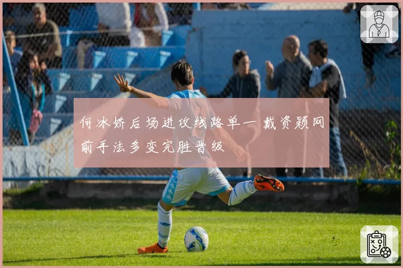 何冰娇后场进攻线路单一 戴资颖网前手法多变完胜晋级