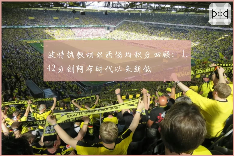 波特执教切尔西场均积分回顾：1.42分创阿布时代以来新低
