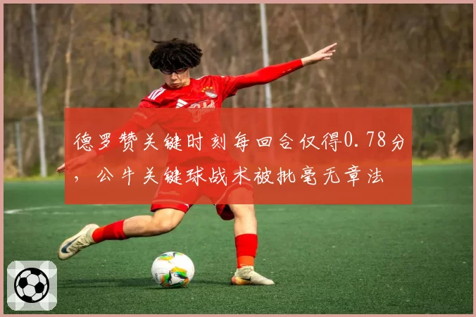 德罗赞关键时刻每回合仅得0.78分，公牛关键球战术被批毫无章法