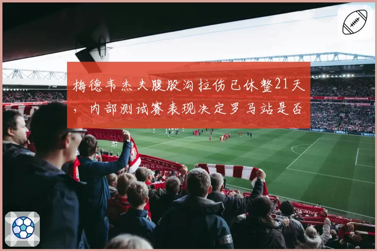 梅德韦杰夫腹股沟拉伤已休整21天，内部测试赛表现决定罗马站是否出战