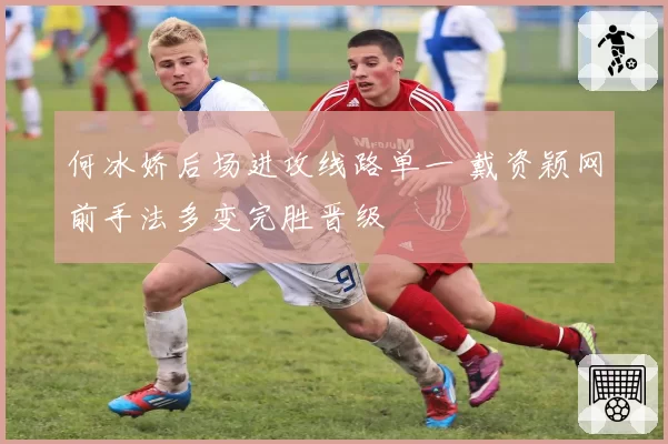 何冰娇后场进攻线路单一 戴资颖网前手法多变完胜晋级