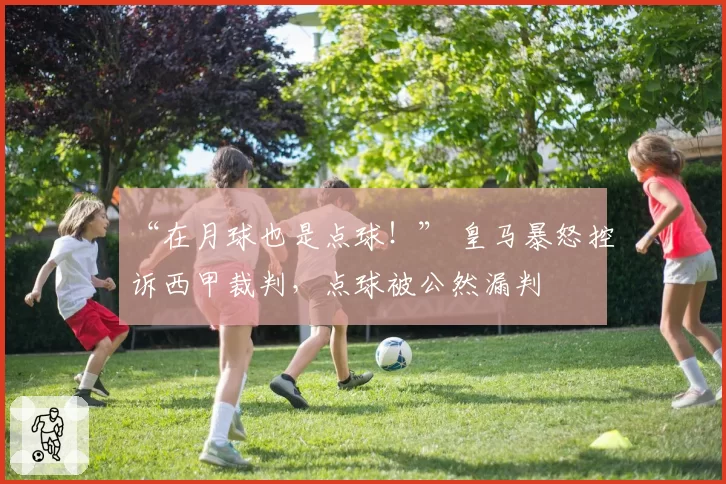 “在月球也是点球！” 皇马暴怒控诉西甲裁判，点球被公然漏判