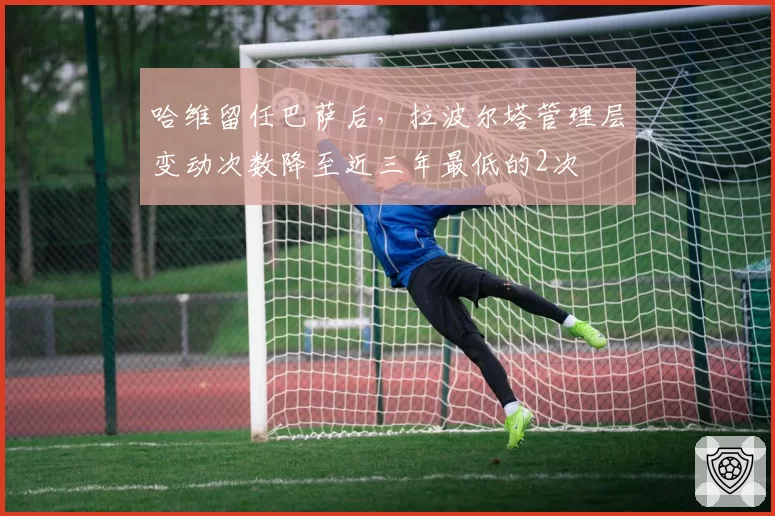 哈维留任巴萨后，拉波尔塔管理层变动次数降至近三年最低的2次