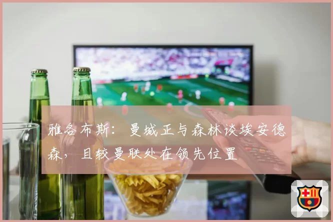 雅各布斯:曼城正与森林谈埃安德森,且较曼联处在领先位置