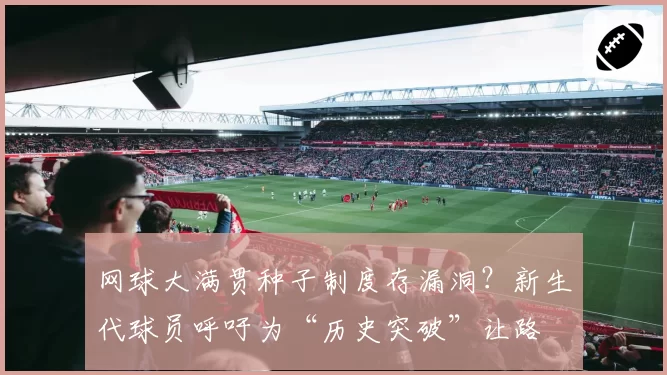 网球大满贯种子制度存漏洞？新生代球员呼吁为“历史突破”让路