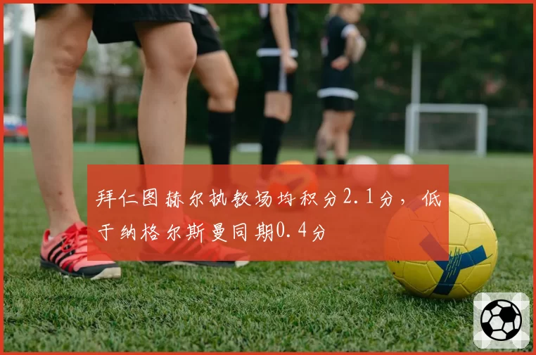 拜仁图赫尔执教场均积分2.1分，低于纳格尔斯曼同期0.4分