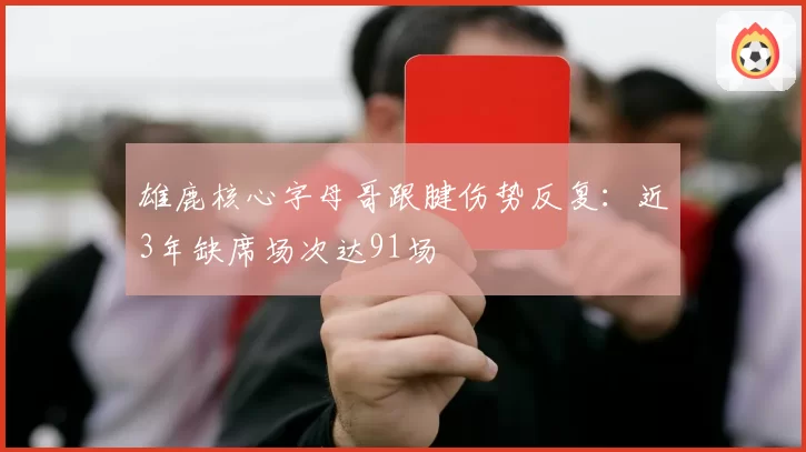 雄鹿核心字母哥跟腱伤势反复：近3年缺席场次达91场