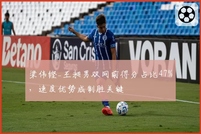 梁伟铿_王昶男双网前得分占比47%，速度优势成制胜关键