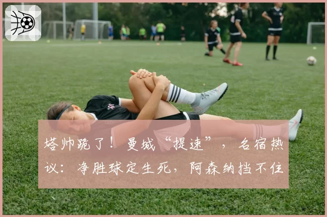 塔帅跪了！曼城“提速”，名宿热议：净胜球定生死，阿森纳挡不住