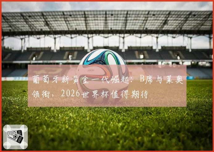 葡萄牙新黄金一代崛起：B席与莱奥领衔，2026世界杯值得期待