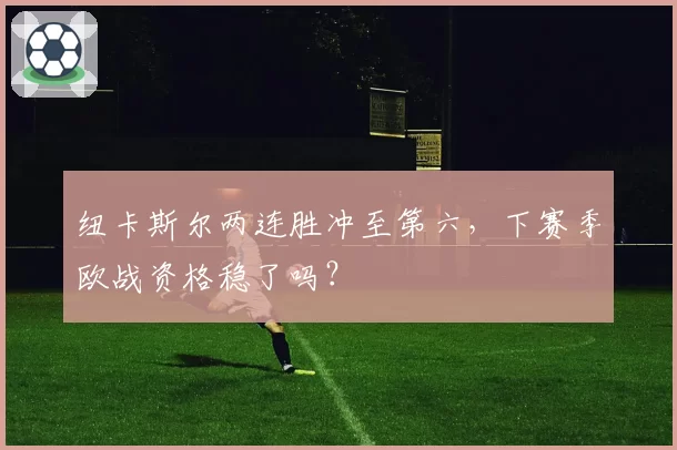 纽卡斯尔两连胜冲至第六，下赛季欧战资格稳了吗？