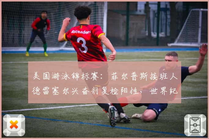 美国游泳锦标赛：菲尔普斯接班人德雷塞尔兴奋剂复检阳性，世界纪录或遭取消