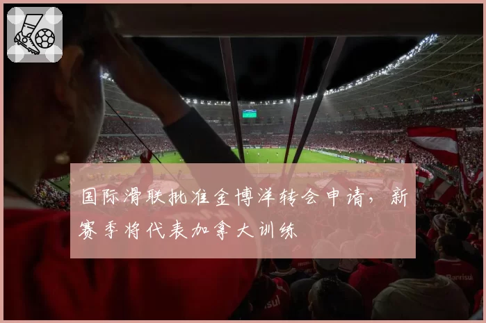 国际滑联批准金博洋转会申请,新赛季将代表加拿大训练