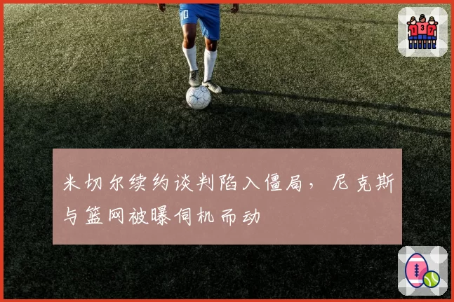 米切尔续约谈判陷入僵局,尼克斯与篮网被曝伺机而动