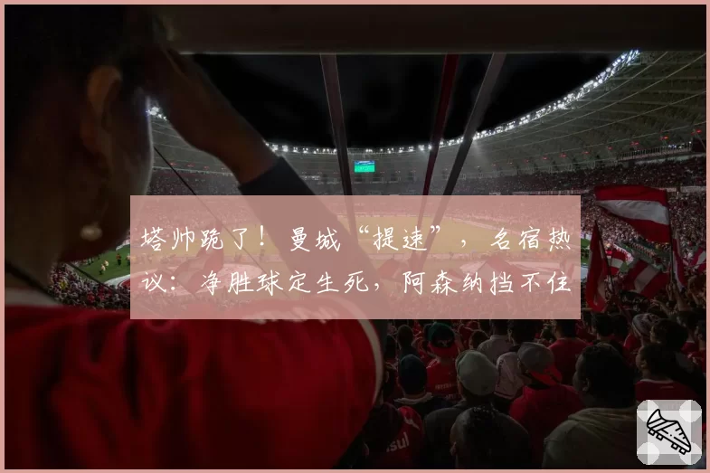 塔帅跪了！曼城“提速”，名宿热议：净胜球定生死，阿森纳挡不住