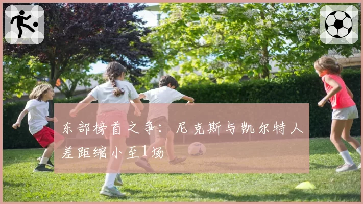 东部榜首之争：尼克斯与凯尔特人差距缩小至1场