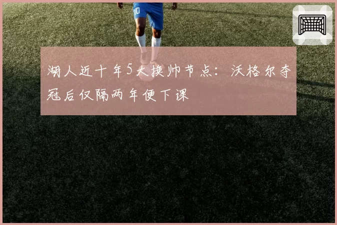 湖人近十年5大换帅节点：沃格尔夺冠后仅隔两年便下课