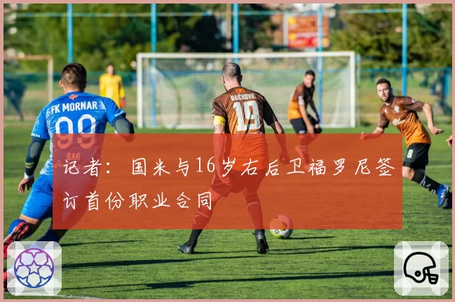 记者：国米与16岁右后卫福罗尼签订首份职业合同