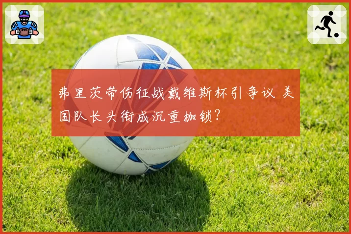 弗里茨带伤征战戴维斯杯引争议 美国队长头衔成沉重枷锁？