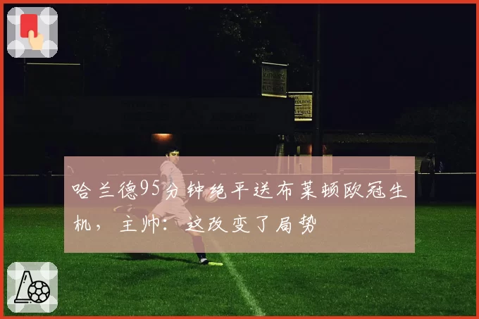 哈兰德95分钟绝平送布莱顿欧冠生机,主帅:这改变了局势