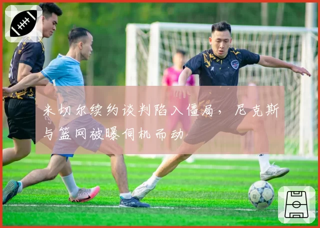 米切尔续约谈判陷入僵局,尼克斯与篮网被曝伺机而动