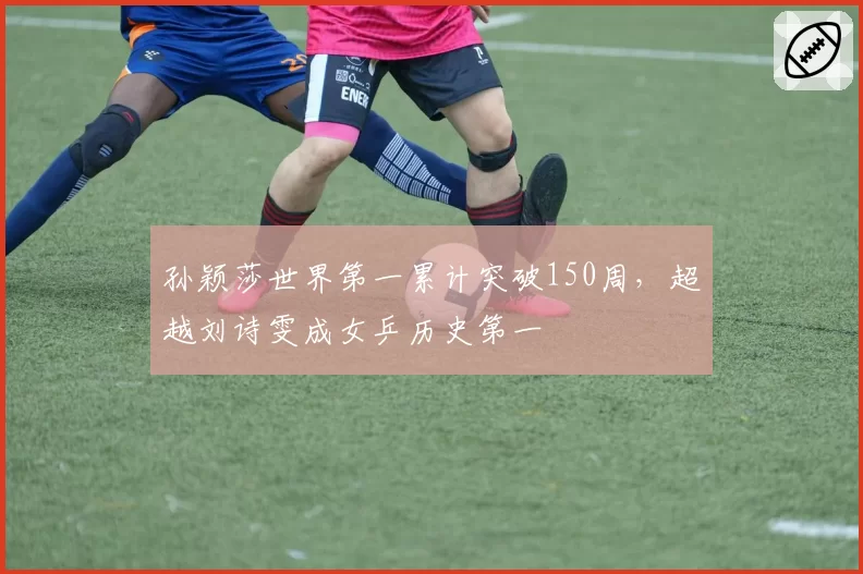 孙颖莎世界第一累计突破150周，超越刘诗雯成女乒历史第一